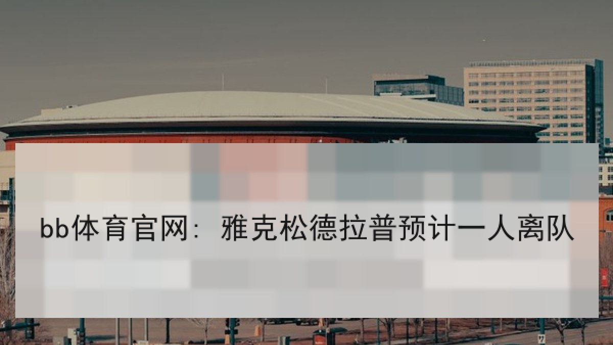 bb体育官网: 雅克松德拉普预计一人离队